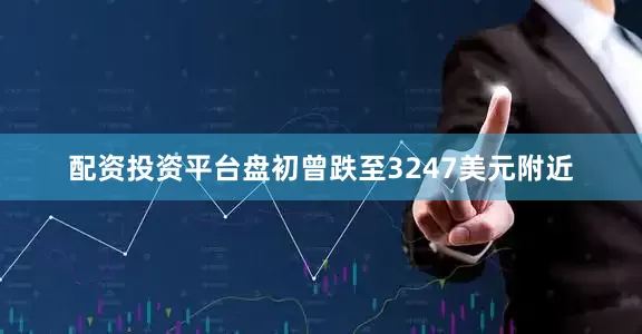 配资投资平台盘初曾跌至3247美元附近