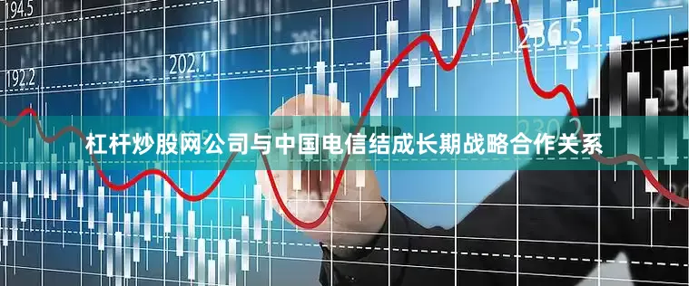 杠杆炒股网公司与中国电信结成长期战略合作关系
