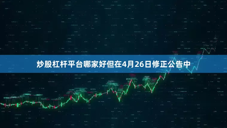 炒股杠杆平台哪家好但在4月26日修正公告中