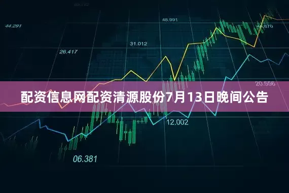 配资信息网配资清源股份7月13日晚间公告