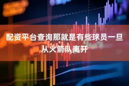 配资平台查询那就是有些球员一旦从火箭队离开