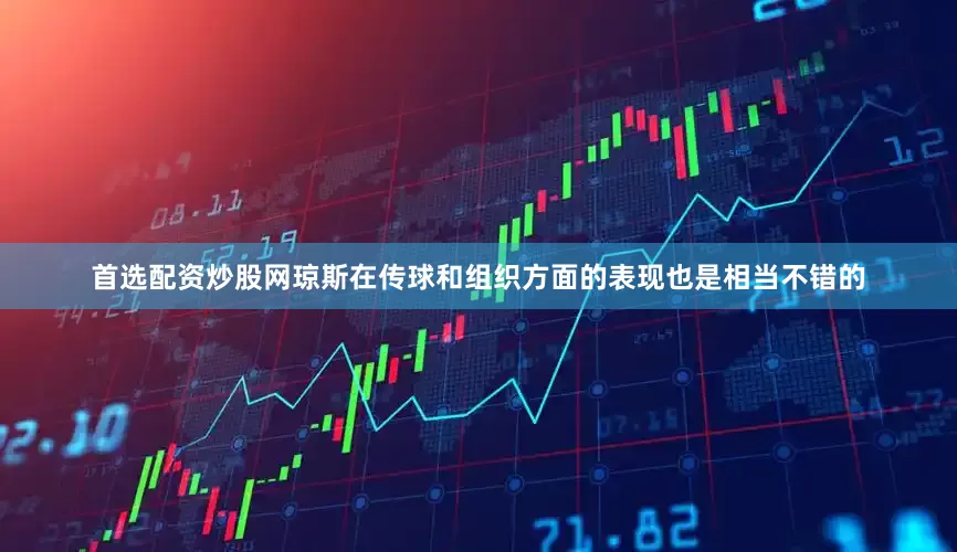 首选配资炒股网琼斯在传球和组织方面的表现也是相当不错的