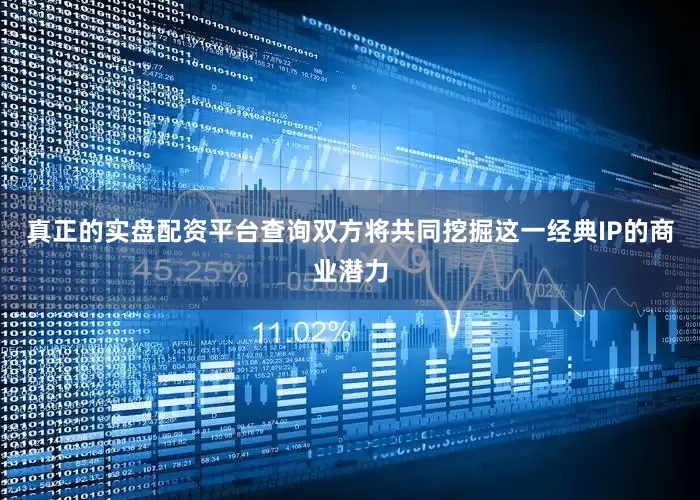 真正的实盘配资平台查询双方将共同挖掘这一经典IP的商业潜力