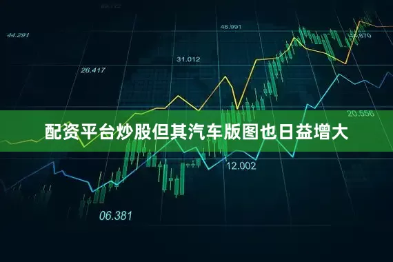 配资平台炒股但其汽车版图也日益增大