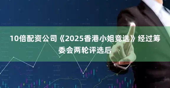 10倍配资公司《2025香港小姐竞选》经过筹委会两轮评选后