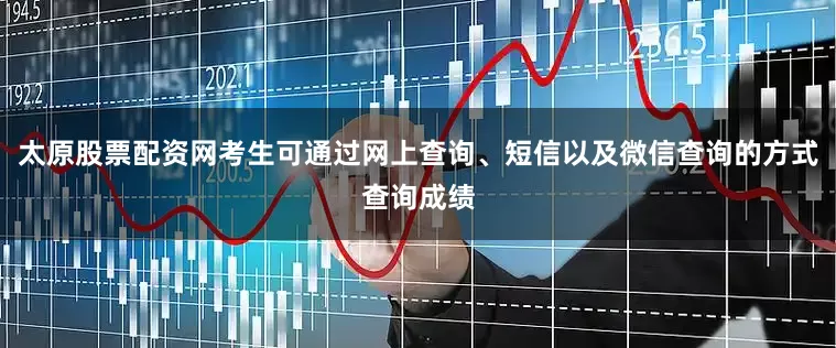 太原股票配资网考生可通过网上查询、短信以及微信查询的方式查询成绩