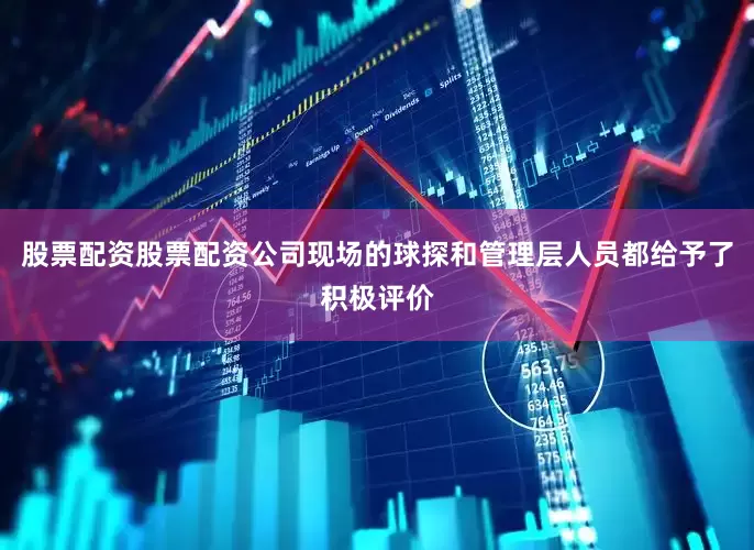 股票配资股票配资公司现场的球探和管理层人员都给予了积极评价