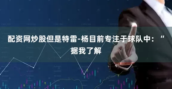 配资网炒股但是特雷-杨目前专注于球队中：“据我了解