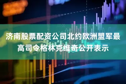 济南股票配资公司北约欧洲盟军最高司令格林克维奇公开表示