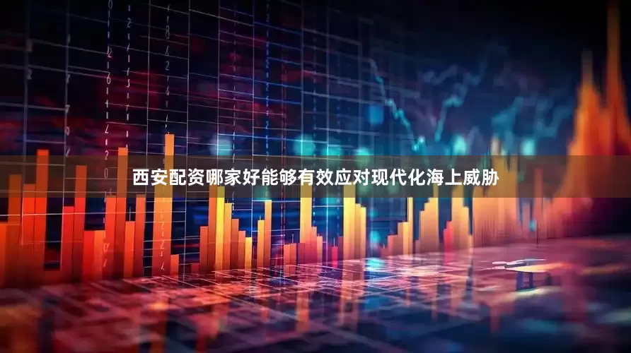 西安配资哪家好能够有效应对现代化海上威胁