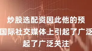 炒股选配资因此他的预言在国际社交媒体上引起了广泛关注