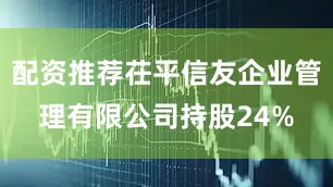 配资推荐茌平信友企业管理有限公司持股24%