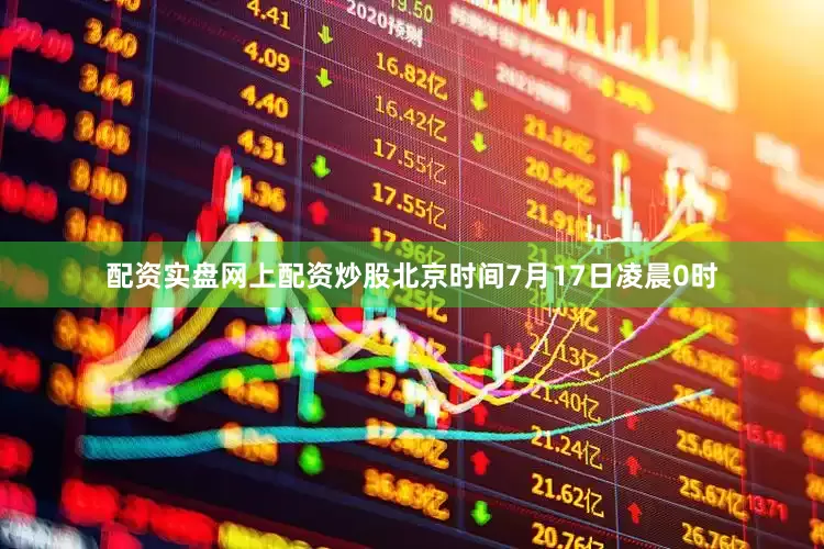 配资实盘网上配资炒股北京时间7月17日凌晨0时