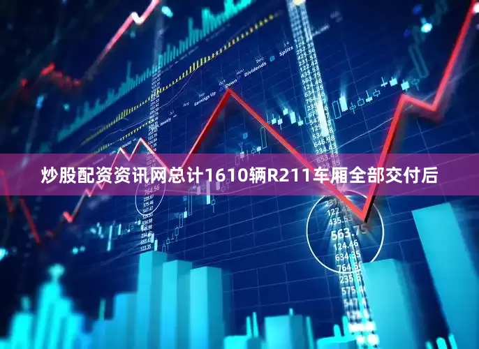 炒股配资资讯网总计1610辆R211车厢全部交付后