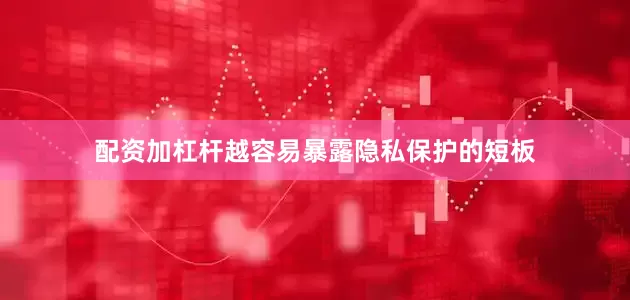 配资加杠杆越容易暴露隐私保护的短板