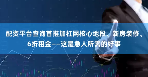 配资平台查询首推加杠网核心地段、新房装修、6折租金——这是急人所需的好事