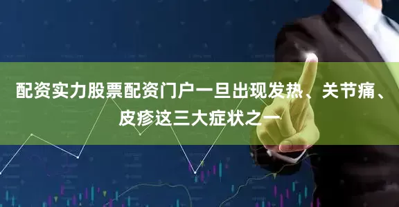 配资实力股票配资门户一旦出现发热、关节痛、皮疹这三大症状之一