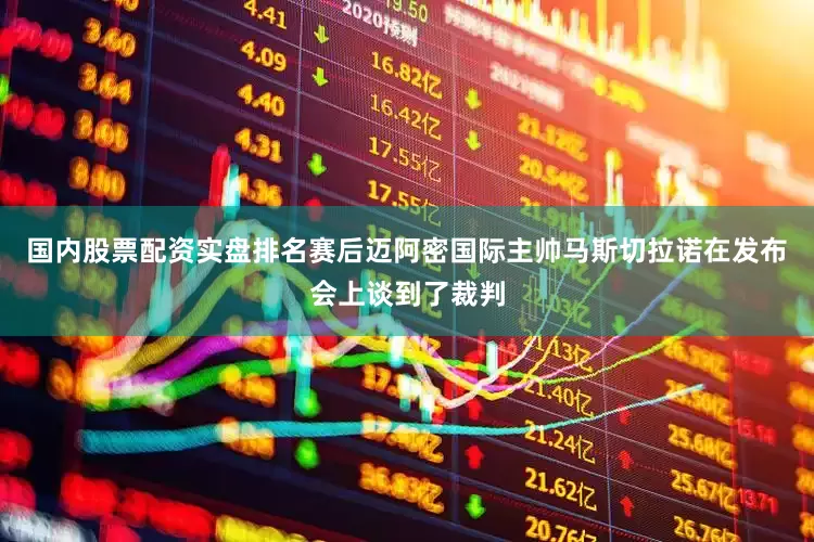 国内股票配资实盘排名赛后迈阿密国际主帅马斯切拉诺在发布会上谈到了裁判