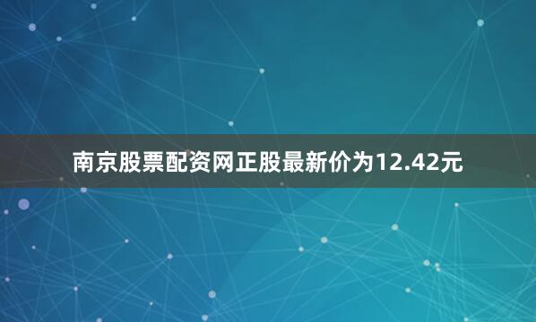 南京股票配资网正股最新价为12.42元