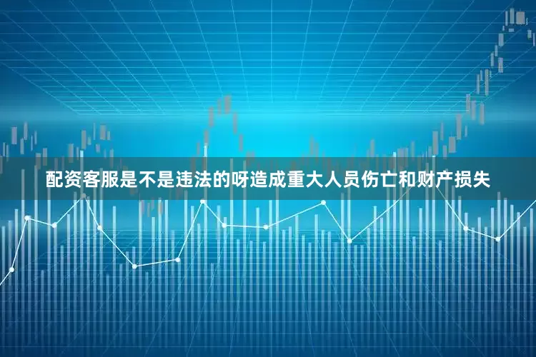 配资客服是不是违法的呀造成重大人员伤亡和财产损失