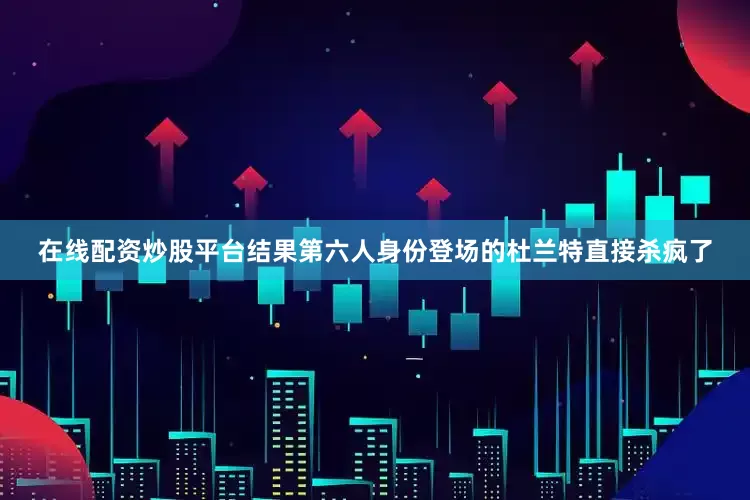 在线配资炒股平台结果第六人身份登场的杜兰特直接杀疯了