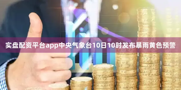 实盘配资平台app中央气象台10日10时发布暴雨黄色预警