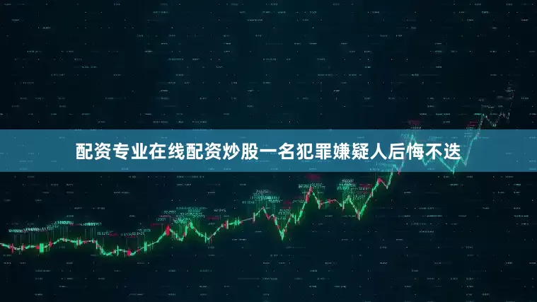 配资专业在线配资炒股一名犯罪嫌疑人后悔不迭