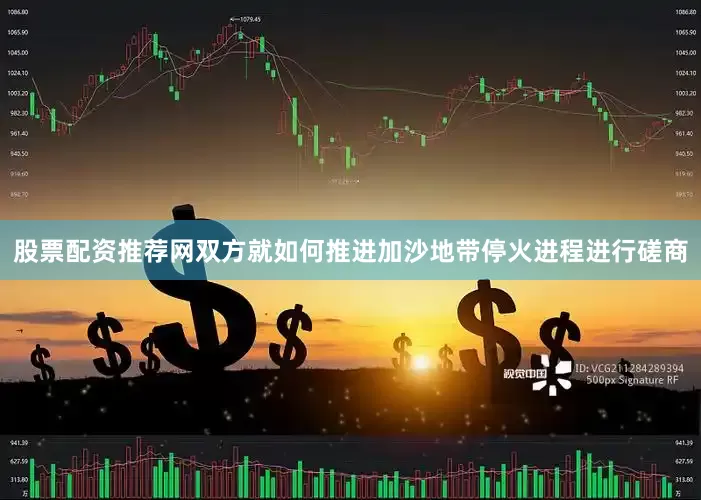 股票配资推荐网双方就如何推进加沙地带停火进程进行磋商
