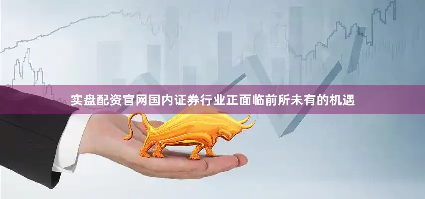 实盘配资官网国内证券行业正面临前所未有的机遇