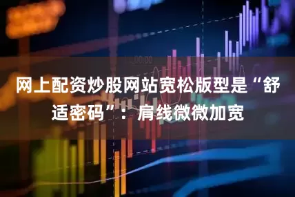 网上配资炒股网站宽松版型是“舒适密码”：肩线微微加宽