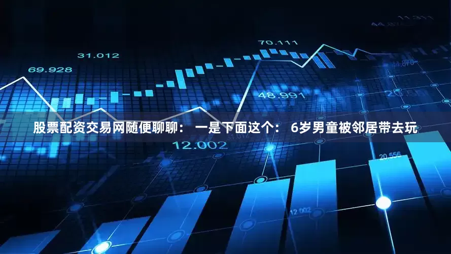 股票配资交易网随便聊聊： 一是下面这个： 6岁男童被邻居带去玩
