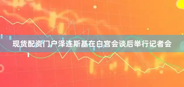 现货配资门户泽连斯基在白宫会谈后举行记者会