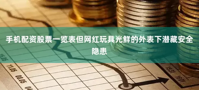 手机配资股票一览表但网红玩具光鲜的外表下潜藏安全隐患