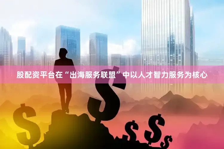 股配资平台在“出海服务联盟”中以人才智力服务为核心